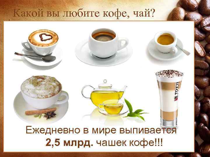 Какой вы любите кофе, чай? Ежедневно в мире выпивается 2, 5 млрд. чашек кофе!!!