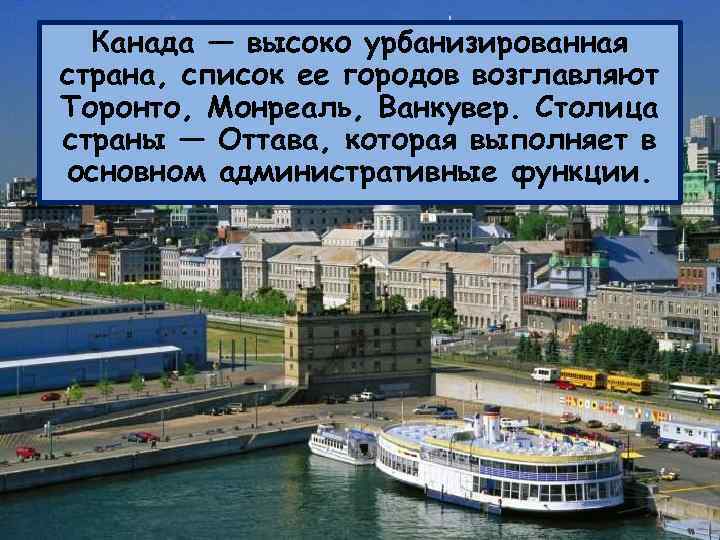 Канада — высоко урбанизированная страна, список ее городов возглавляют Торонто, Монреаль, Ванкувер. Столица страны