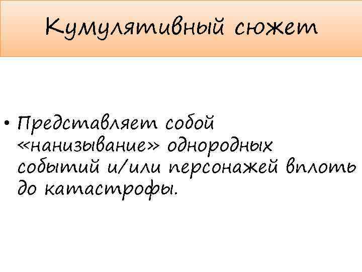 Кумулятивный сюжет • Представляет собой «нанизывание» однородных событий и/или персонажей вплоть до катастрофы. 