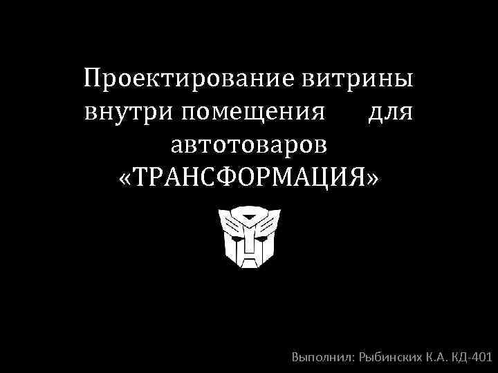 Проектирование витрины внутри помещения для автотоваров «ТРАНСФОРМАЦИЯ» Выполнил: Рыбинских К. А. КД-401 