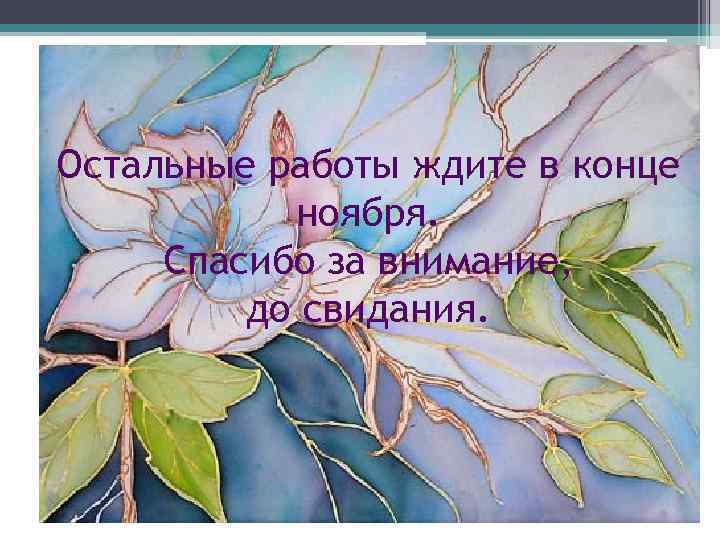 Остальные работы ждите в конце ноября. Спасибо за внимание, до свидания. 