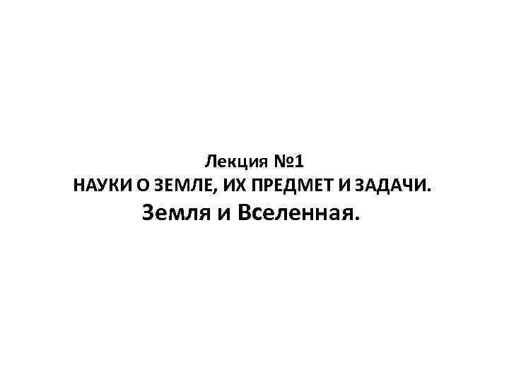 Лекция № 1 НАУКИ О ЗЕМЛЕ, ИХ ПРЕДМЕТ И ЗАДАЧИ. Земля и Вселенная. 