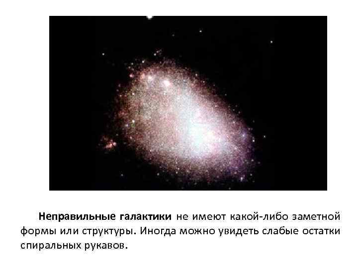 Неправильные галактики не имеют какой либо заметной формы или структуры. Иногда можно увидеть слабые