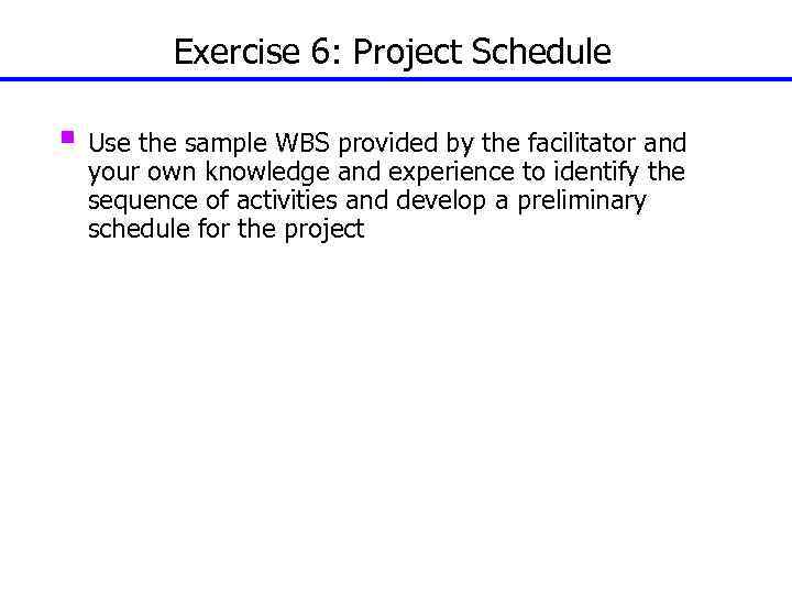 Exercise 6: Project Schedule § Use the sample WBS provided by the facilitator and