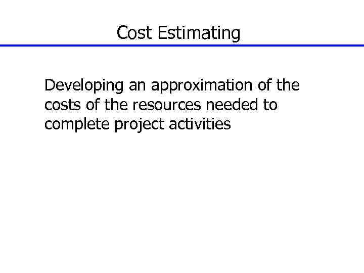 Cost Estimating Developing an approximation of the costs of the resources needed to complete