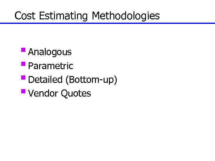 Cost Estimating Methodologies § Analogous § Parametric § Detailed (Bottom-up) § Vendor Quotes 107