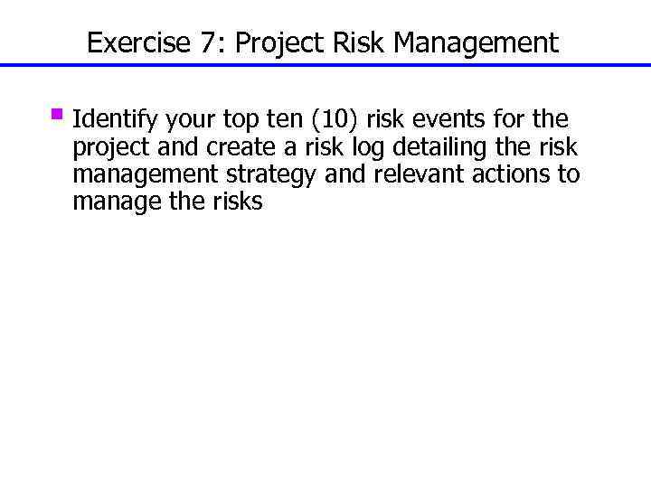 Exercise 7: Project Risk Management § Identify your top ten (10) risk events for