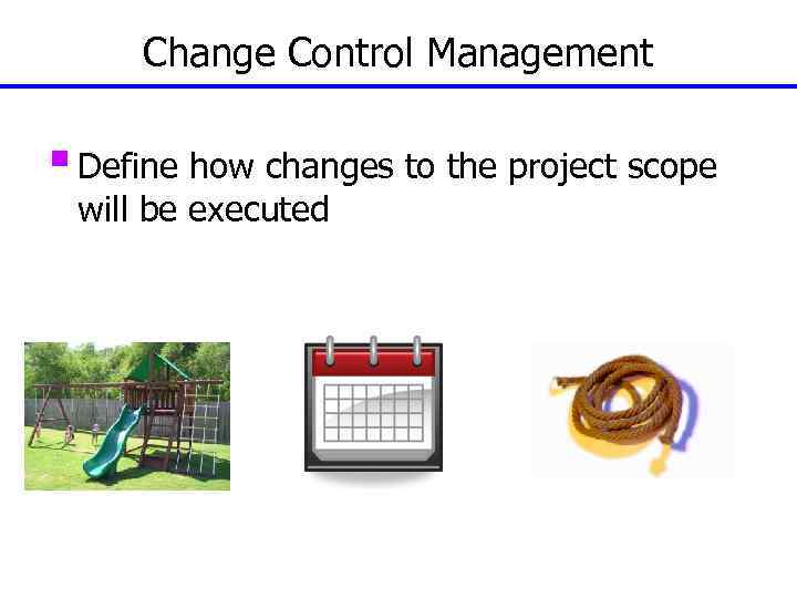 Change Control Management § Define how changes to the project scope will be executed