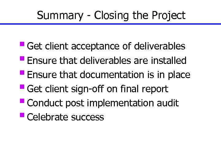 Summary - Closing the Project § Get client acceptance of deliverables § Ensure that