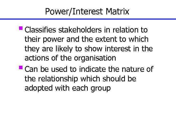 Power/Interest Matrix § Classifies stakeholders in relation to their power and the extent to