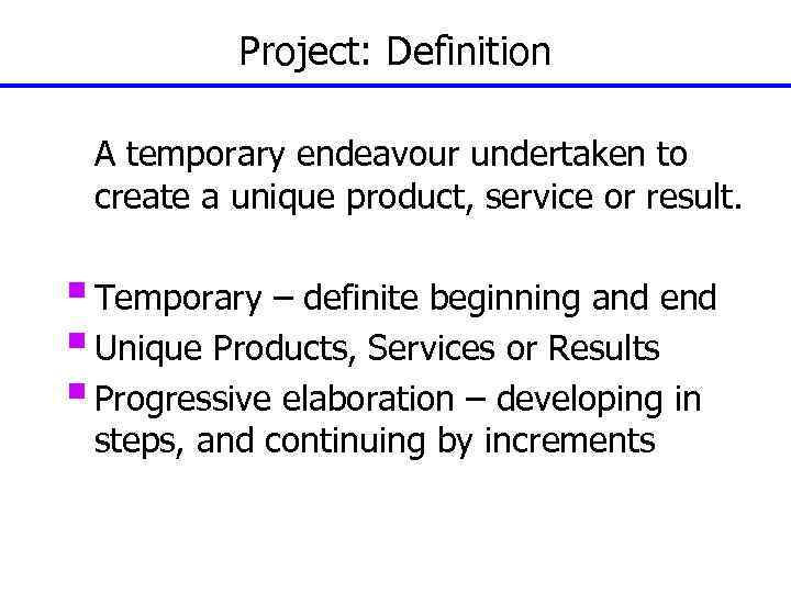 Project: Definition A temporary endeavour undertaken to create a unique product, service or result.