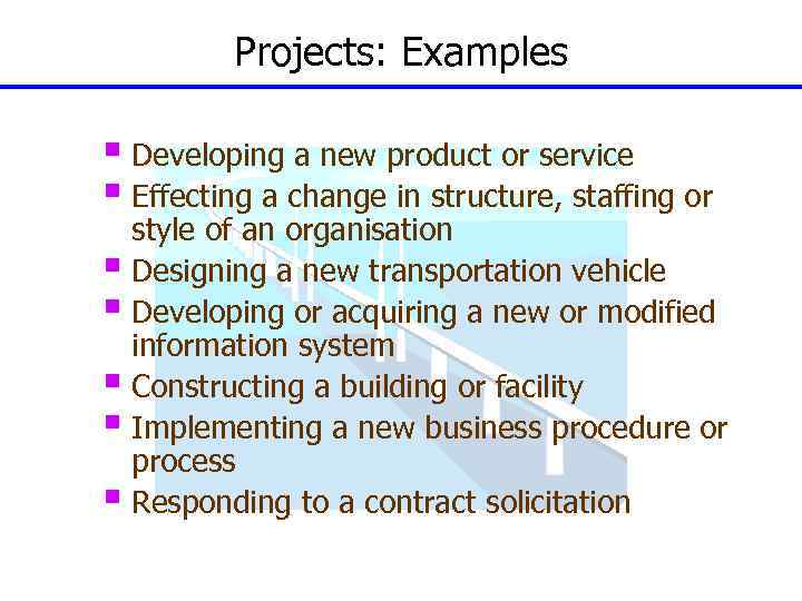Projects: Examples § Developing a new product or service § Effecting a change in
