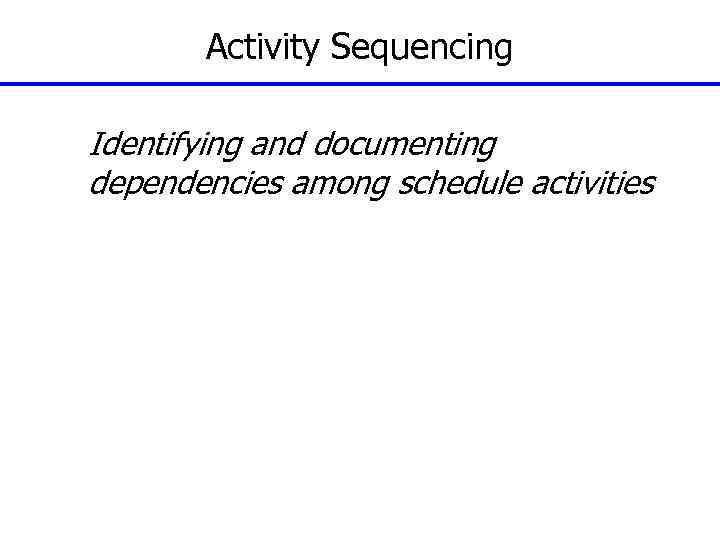 Activity Sequencing Identifying and documenting dependencies among schedule activities 89 