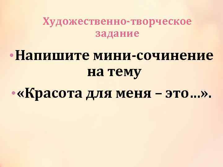 Художественно-творческое задание • Напишите мини-сочинение на тему • «Красота для меня – это…» .