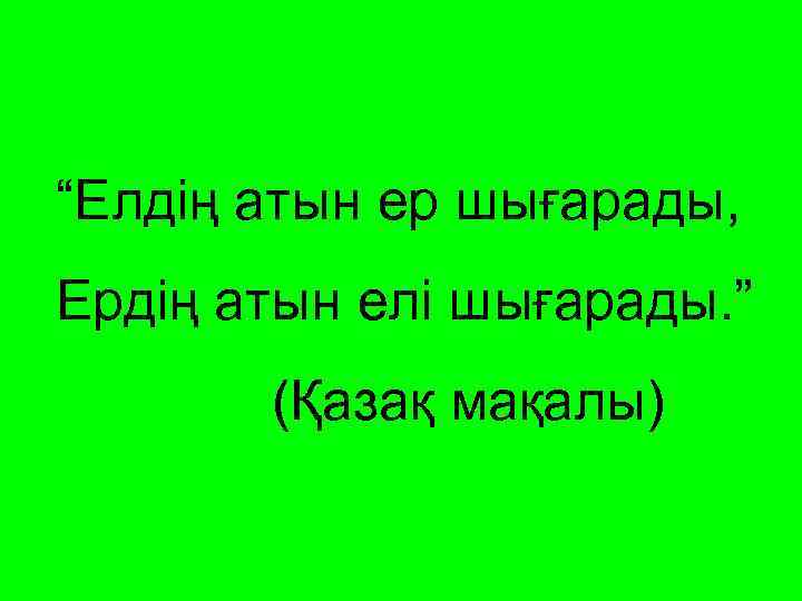 “Елдің атын ер шығарады, Ердің атын елі шығарады. ” (Қазақ мақалы) 