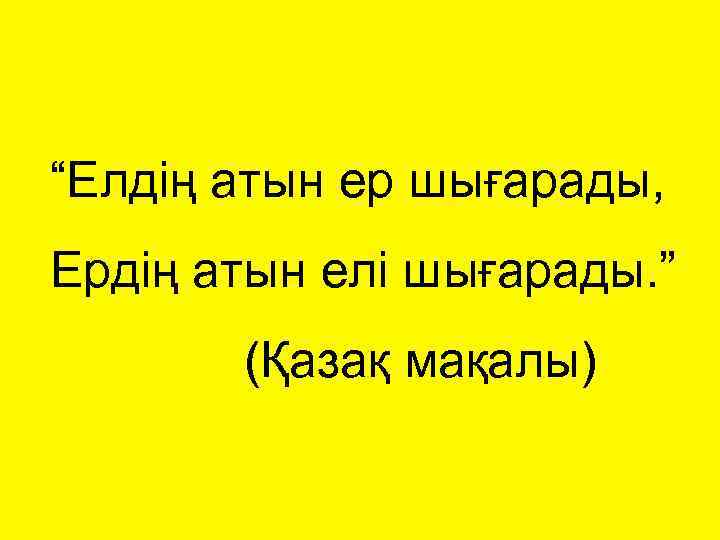 “Елдің атын ер шығарады, Ердің атын елі шығарады. ” (Қазақ мақалы) 