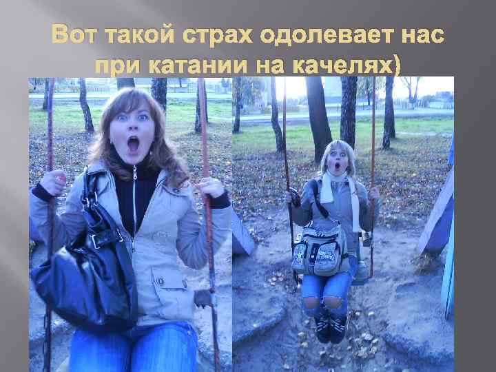 Вот такой страх одолевает нас при катании на качелях) 