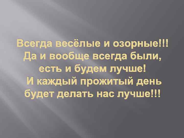 Всегда весёлые и озорные!!! Да и вообще всегда были, есть и будем лучше! И