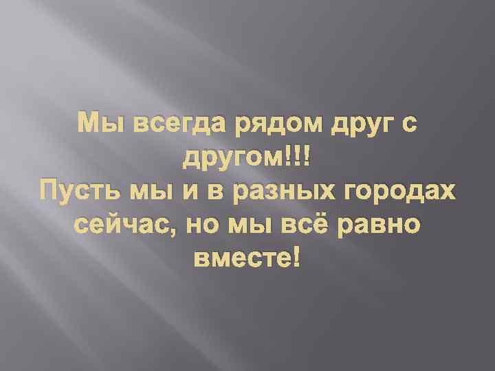 Мы всегда рядом друг с другом!!! Пусть мы и в разных городах сейчас, но
