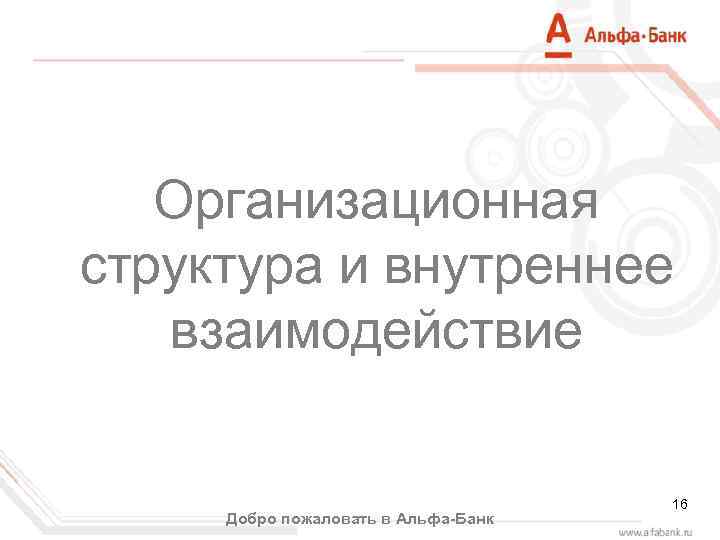 Организационная структура и внутреннее взаимодействие Добро пожаловать в Альфа-Банк 16 