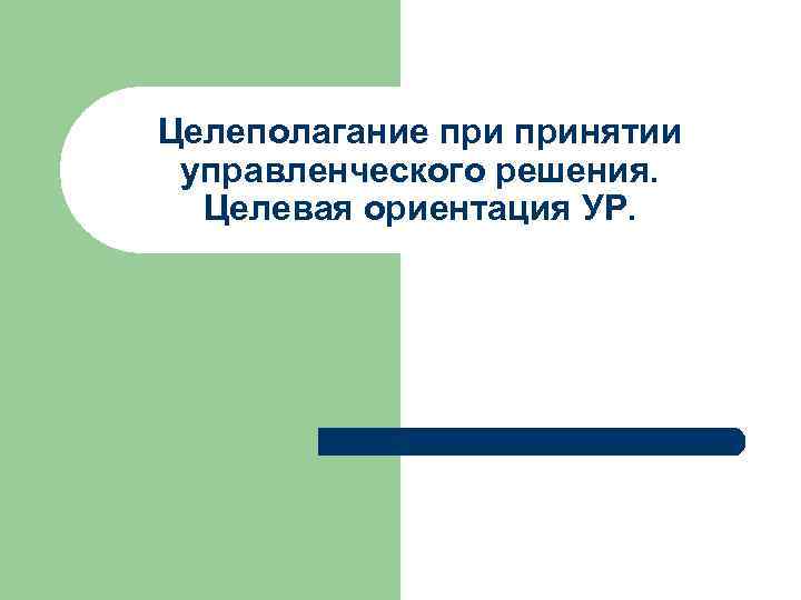 Целеполагание принятии управленческого решения. Целевая ориентация УР. 