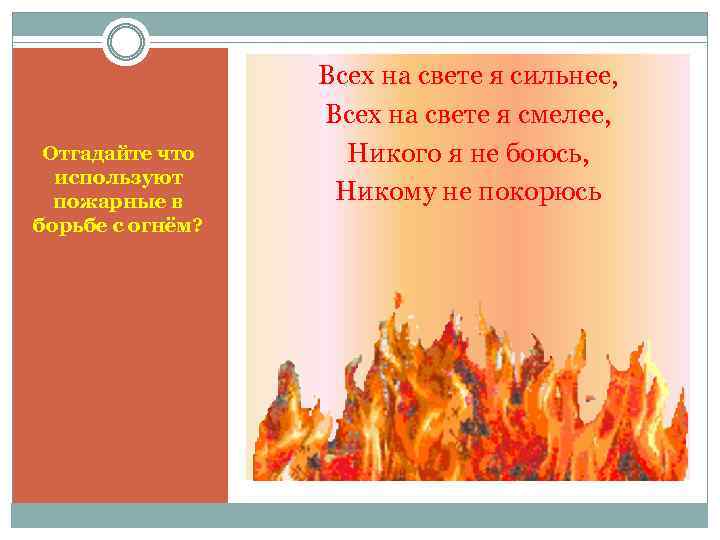 Отгадайте что используют пожарные в борьбе с огнём? Всех на свете я сильнее, Всех