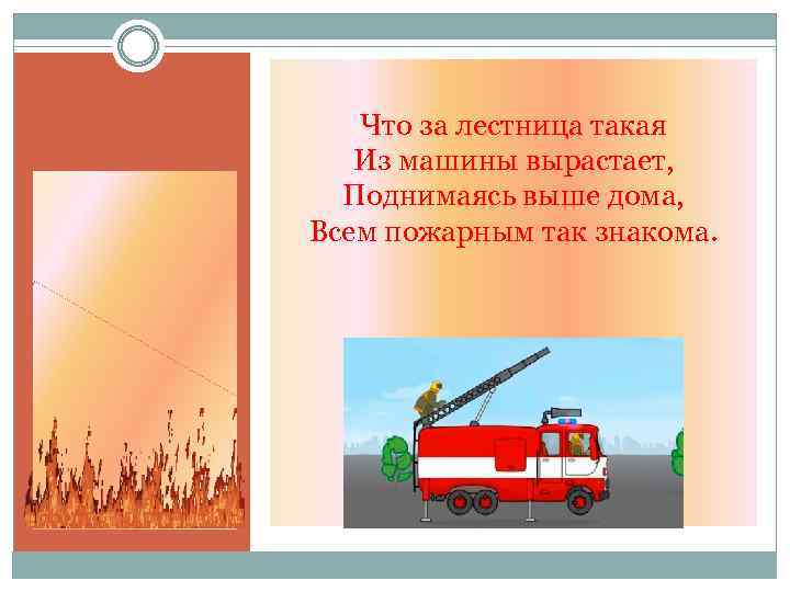 Что за лестница такая Из машины вырастает, Поднимаясь выше дома, Всем пожарным так знакома.