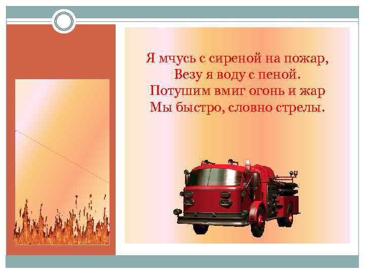 Я мчусь с сиреной на пожар, Везу я воду с пеной. Потушим вмиг огонь