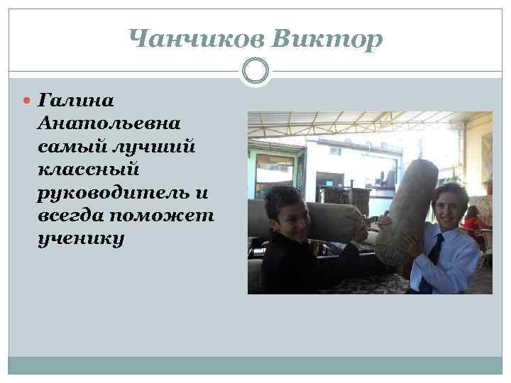 Чанчиков Виктор Галина Анатольевна самый лучший классный руководитель и всегда поможет ученику 