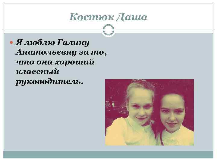 Костюк Даша Я люблю Галину Анатольевну за то, что она хороший классный руководитель. 