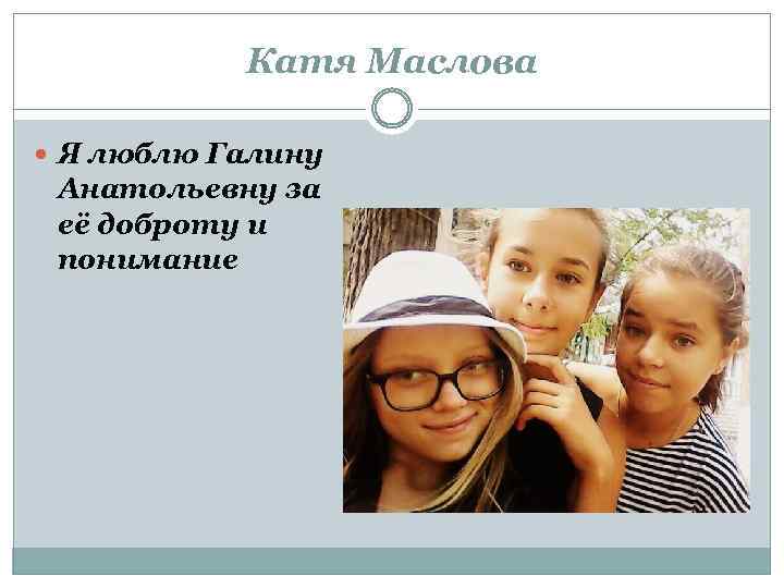 Катя Маслова Я люблю Галину Анатольевну за её доброту и понимание 