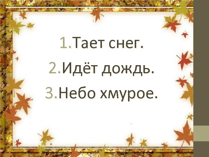 1. Тает снег. 2. Идёт дождь. 3. Небо хмурое. 