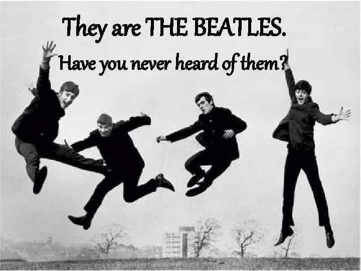 They are THE BEATLES. Have you never heard of them? 