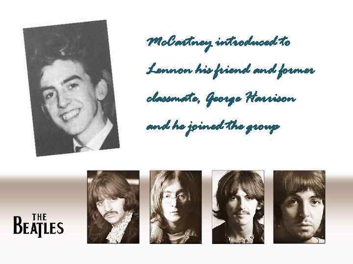 Mc. Cartney introduced to Lennon his friend and former classmate, George Harrison and he