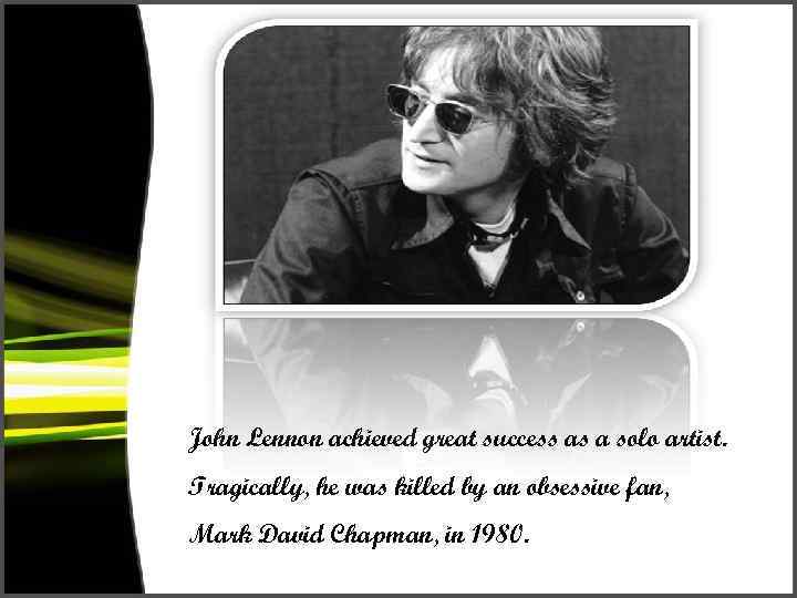 John Lennon achieved great success as a solo artist. Tragically, he was killed by