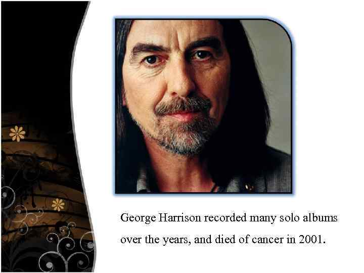 George Harrison recorded many solo albums over the years, and died of cancer in