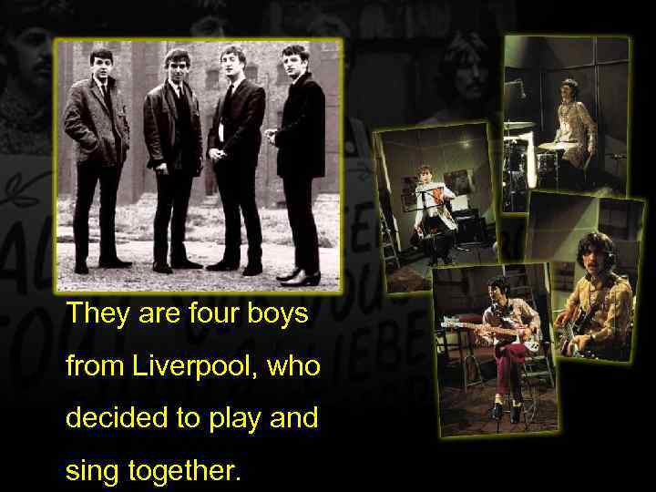 They are four boys from Liverpool, who decided to play and sing together. 