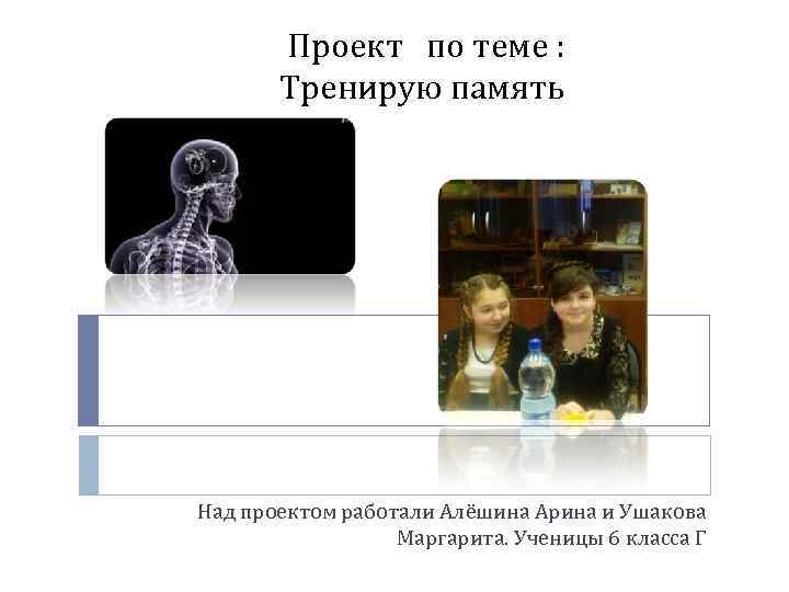 Проект по теме : Тренирую память Над проектом работали Алёшина Арина и Ушакова Маргарита.