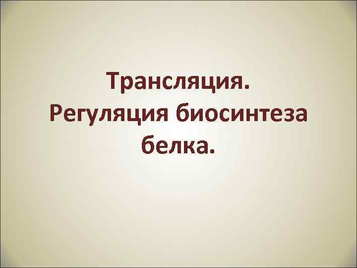 Трансляция. Регуляция биосинтеза белка. 