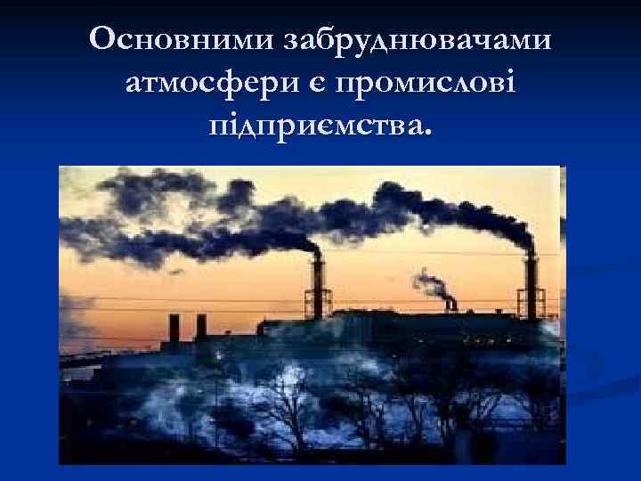 Основними забруднювачами атмосфери є промислові підприємства. 