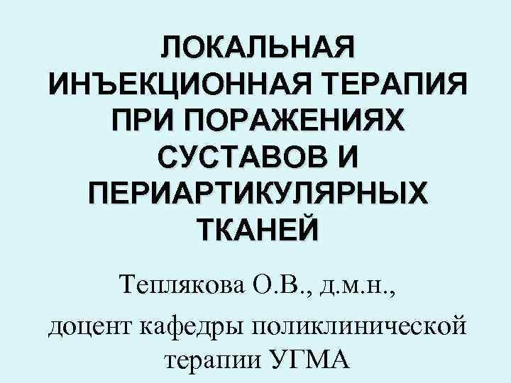 ЛОКАЛЬНАЯ ИНЪЕКЦИОННАЯ ТЕРАПИЯ ПРИ ПОРАЖЕНИЯХ СУСТАВОВ И ПЕРИАРТИКУЛЯРНЫХ ТКАНЕЙ Теплякова О. В. , д.