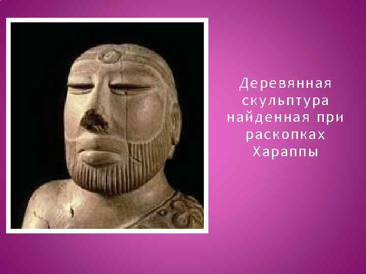 Деревянная скульптура найденная при раскопках Хараппы 