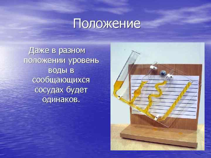 Положение Даже в разном положении уровень воды в сообщающихся сосудах будет одинаков. 