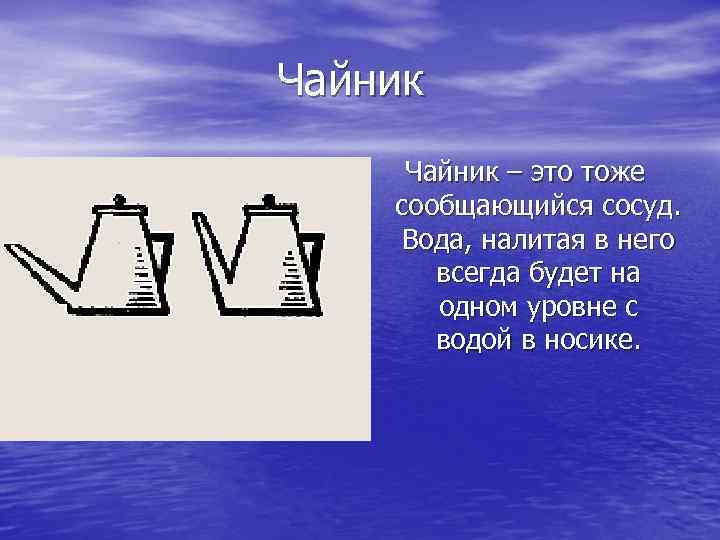 Чайник – это тоже сообщающийся сосуд. Вода, налитая в него всегда будет на одном