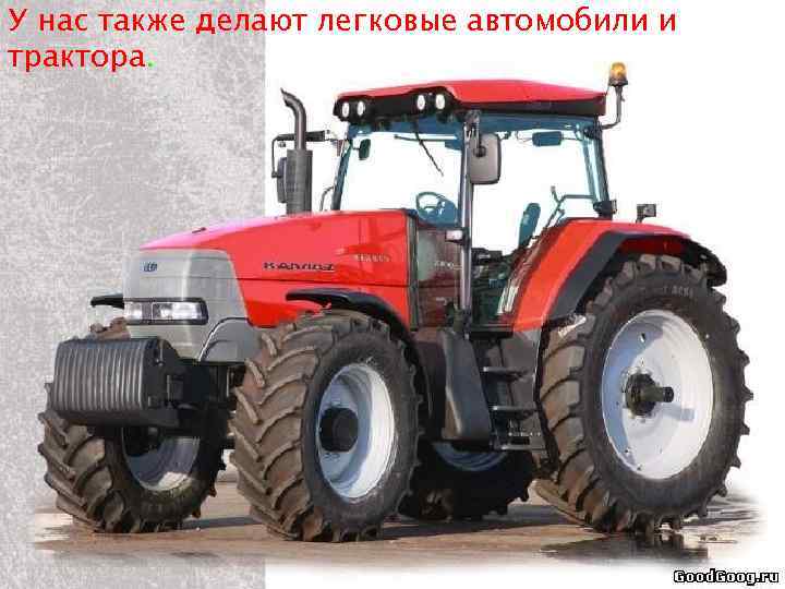 У нас также делают легковые автомобили и трактора. 