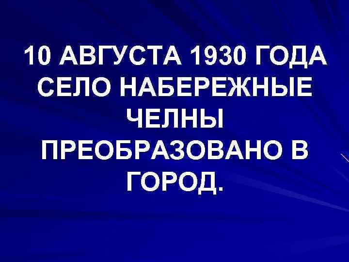 10 АВГУСТА 1930 ГОДА СЕЛО НАБЕРЕЖНЫЕ ЧЕЛНЫ ПРЕОБРАЗОВАНО В ГОРОД. 