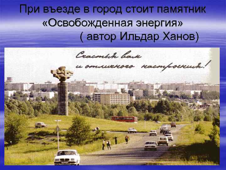 При въезде в город стоит памятник «Освобожденная энергия» ( автор Ильдар Ханов) 