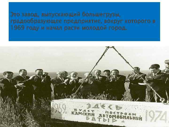 Это завод, выпускающий большегрузы, градообразующее предприятие, вокруг которого в 1969 году и начал расти