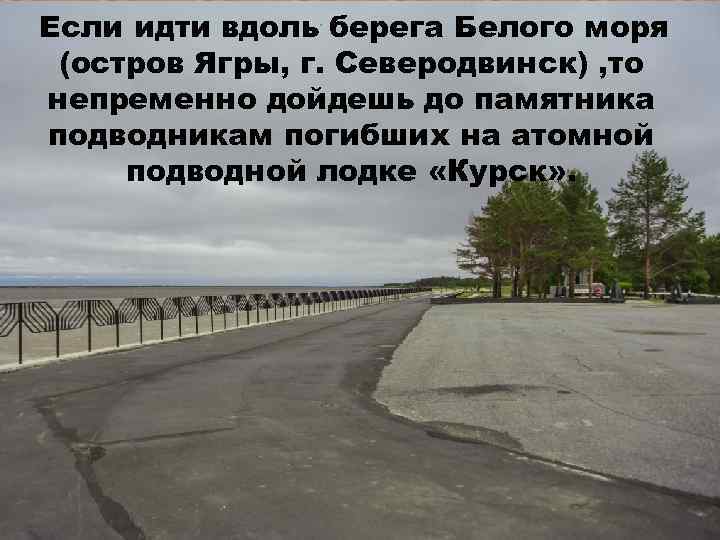 Если идти вдоль берега Белого моря (остров Ягры, г. Северодвинск) , то непременно дойдешь