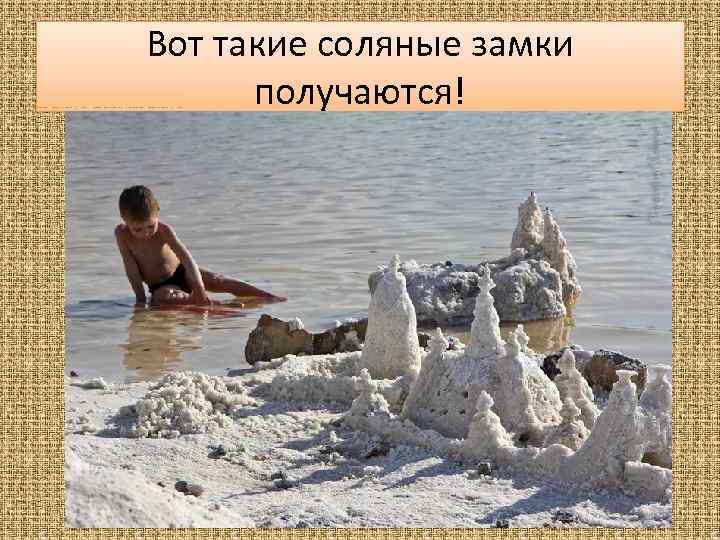 Вот такие соляные замки получаются! 